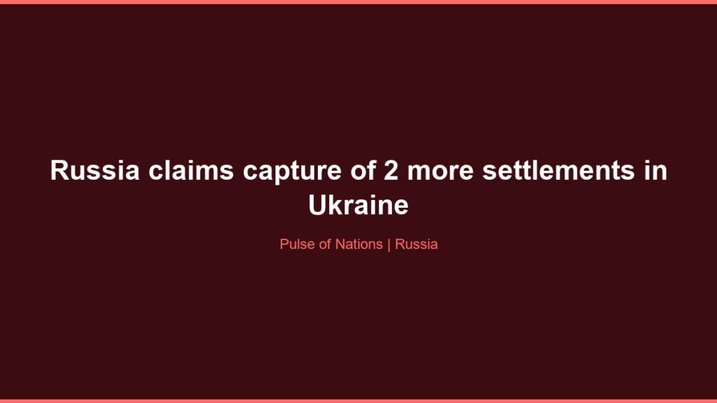 Russia claims capture of 2 more settlements in Ukraine