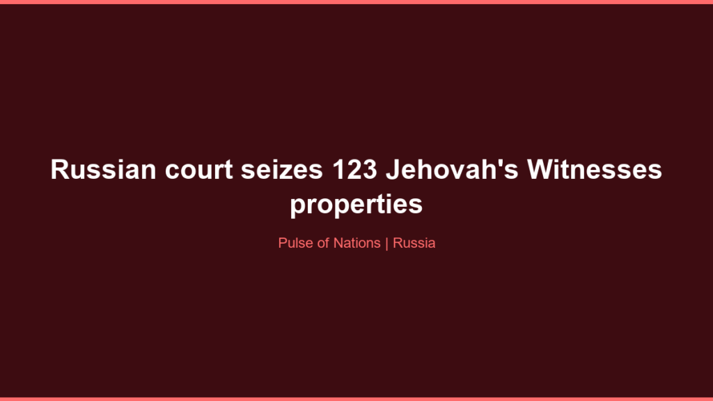 Russian court seizes 123 Jehovah’s Witnesses properties